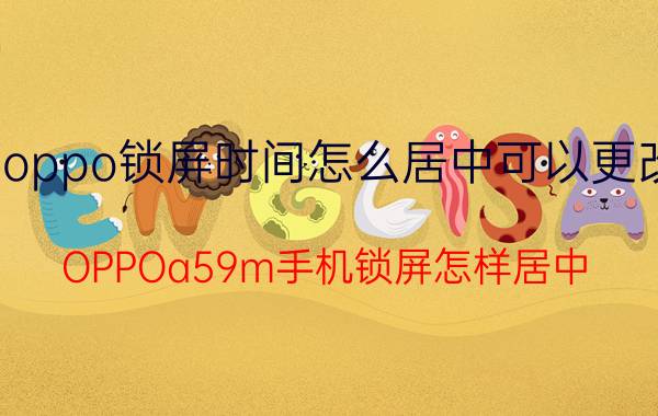 oppo锁屏时间怎么居中可以更改 OPPOa59m手机锁屏怎样居中？